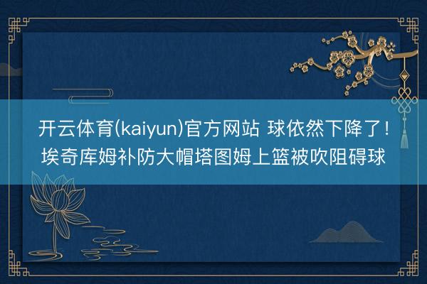 开云体育(kaiyun)官方网站 球依然下降了!埃奇库姆补防大帽塔图姆上篮被吹阻碍球