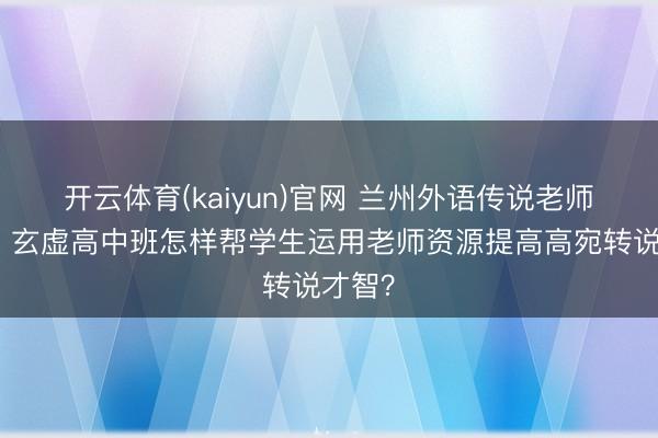 开云体育(kaiyun)官网 兰州外语传说老师时间，玄虚高中班怎样帮学生运用老师资源提高高宛转说才智？