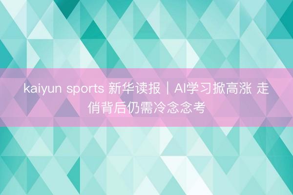 kaiyun sports 新华读报｜AI学习掀高涨 走俏背后仍需冷念念考