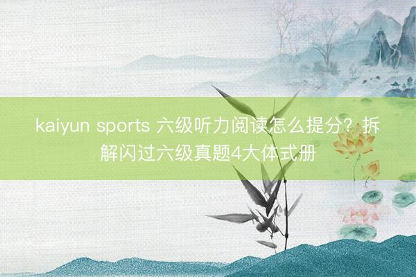 kaiyun sports 六级听力阅读怎么提分？拆解闪过六级真题4大体式册