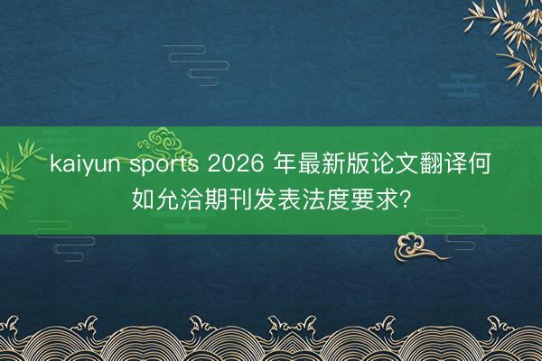 kaiyun sports 2026 年最新版论文翻译何如允洽期刊发表法度要求？