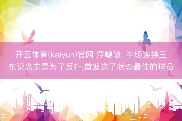 开云体育(kaiyun)官网 浮嶋敏: 半场连换三东说念主是为了反扑;首发选了状态最佳的球员