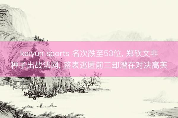 kaiyun sports 名次跌至53位， 郑钦文非种子出战法网， 签表逃匿前三却潜在对决高芙