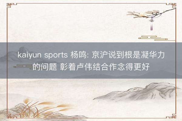 kaiyun sports 杨鸣: 京沪说到根是凝华力的问题 彰着卢伟结合作念得更好