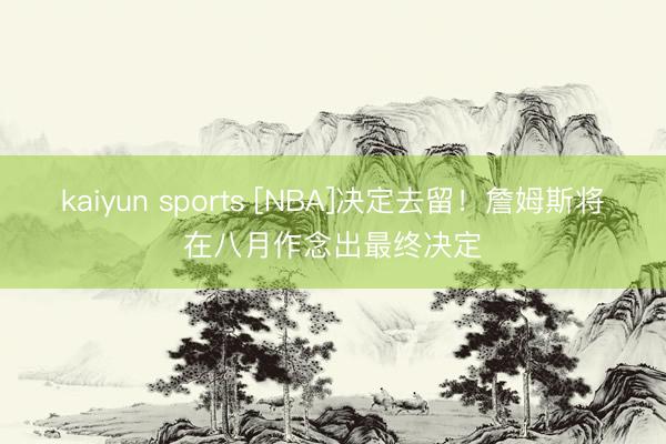 kaiyun sports [NBA]决定去留！詹姆斯将在八月作念出最终决定