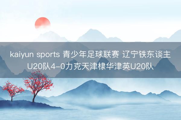 kaiyun sports 青少年足球联赛 辽宁铁东谈主U20队4-0力克天津棣华津英U20队