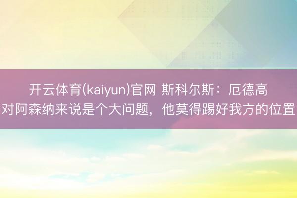 开云体育(kaiyun)官网 斯科尔斯:厄德高对阿森纳来说是个大问题,他莫得踢好我方的位置