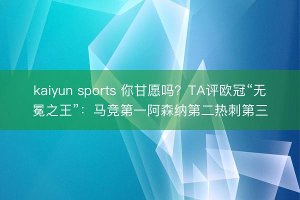 kaiyun sports 你甘愿吗？TA评欧冠“无冕之王”：马竞第一阿森纳第二热刺第三