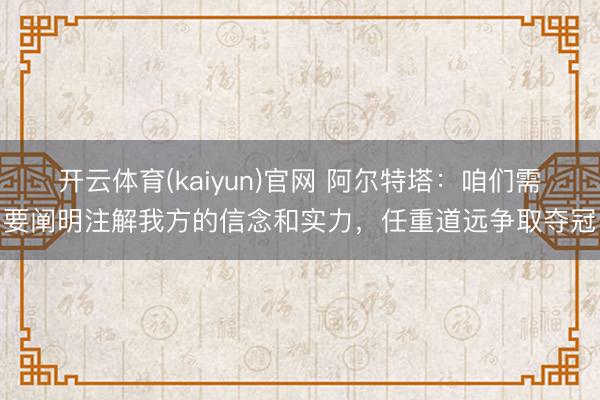 开云体育(kaiyun)官网 阿尔特塔:咱们需要阐明注解我方的信念和实力,任重道远争取夺冠