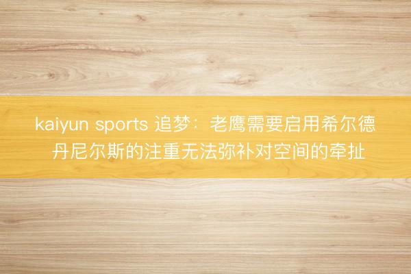 kaiyun sports 追梦：老鹰需要启用希尔德 丹尼尔斯的注重无法弥补对空间的牵扯