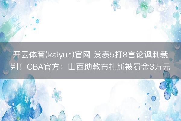 开云体育(kaiyun)官网 发表5打8言论讽刺裁判!CBA官方:山西助教布扎斯被罚金3万元
