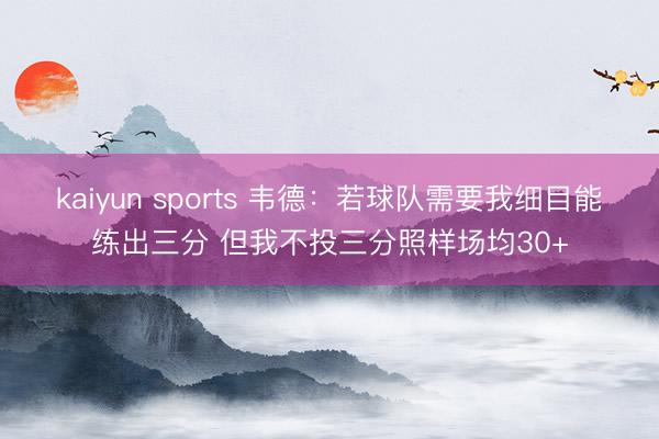kaiyun sports 韦德：若球队需要我细目能练出三分 但我不投三分照样场均30+