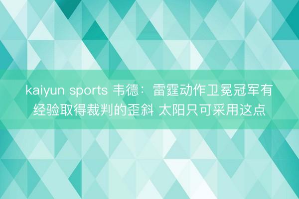 kaiyun sports 韦德:雷霆动作卫冕冠军有经验取得裁判的歪斜 太阳只可采用这点