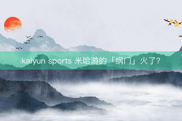 kaiyun sports 米哈游的「纲门」火了？