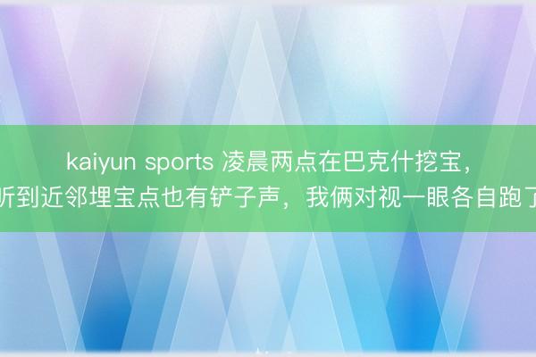 kaiyun sports 凌晨两点在巴克什挖宝，听到近邻埋宝点也有铲子声，我俩对视一眼各自跑了