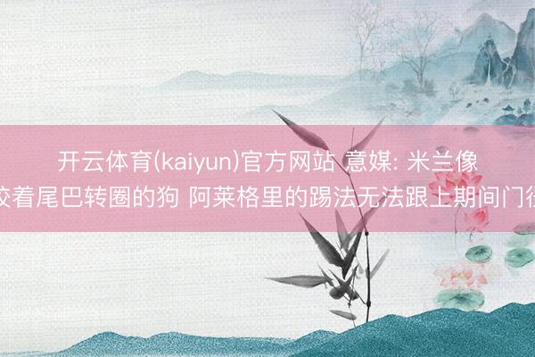 开云体育(kaiyun)官方网站 意媒: 米兰像咬着尾巴转圈的狗 阿莱格里的踢法无法跟上期间门径