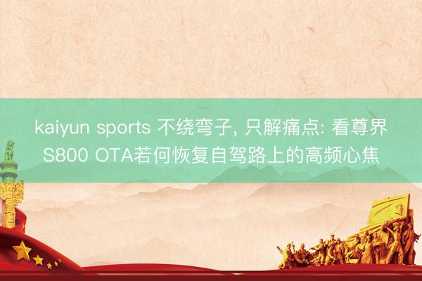 kaiyun sports 不绕弯子， 只解痛点: 看尊界S800 OTA若何恢复自驾路上的高频心焦