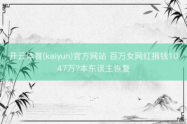 开云体育(kaiyun)官方网站 百万女网红捐钱1047万?本东谈主恢复