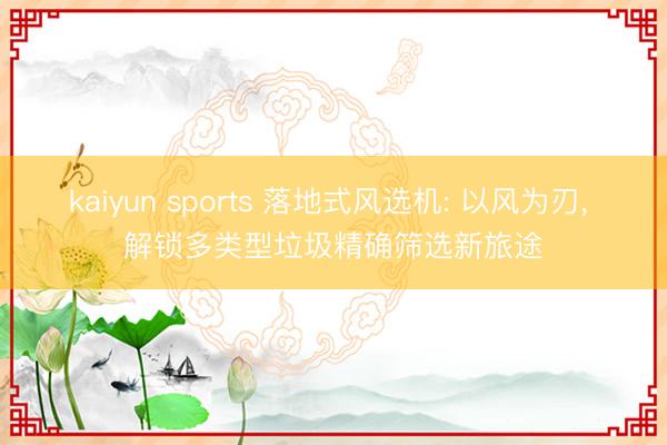 kaiyun sports 落地式风选机: 以风为刃， 解锁多类型垃圾精确筛选新旅途