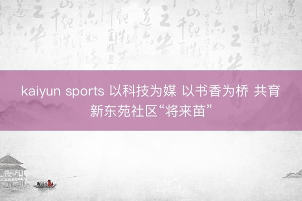 kaiyun sports 以科技为媒 以书香为桥 共育新东苑社区“将来苗”