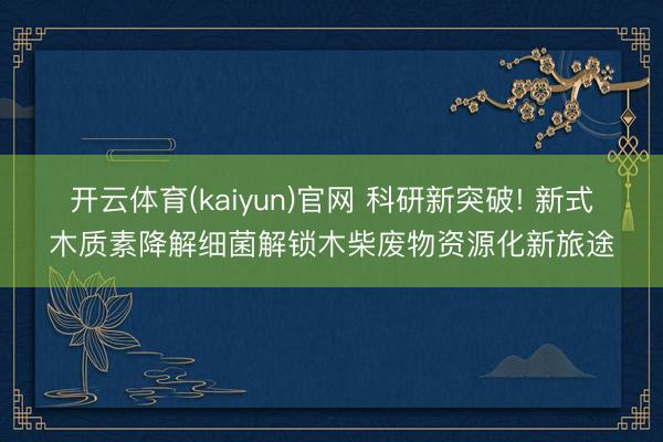 开云体育(kaiyun)官网 科研新突破! 新式木质素降解细菌解锁木柴废物资源化新旅途