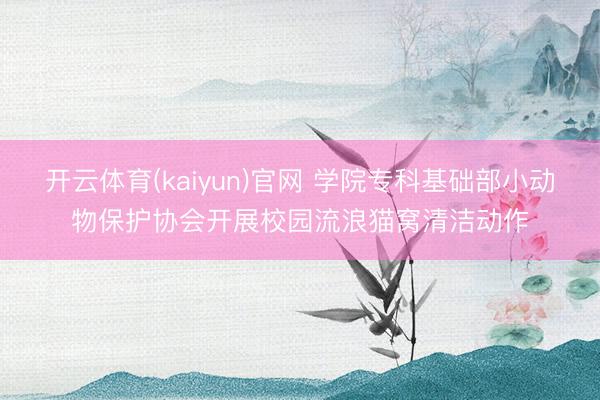 开云体育(kaiyun)官网 学院专科基础部小动物保护协会开展校园流浪猫窝清洁动作
