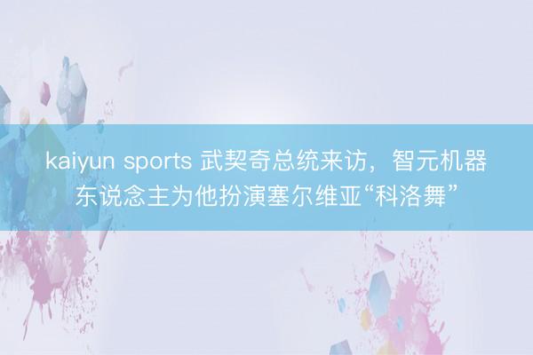 kaiyun sports 武契奇总统来访，智元机器东说念主为他扮演塞尔维亚“科洛舞”