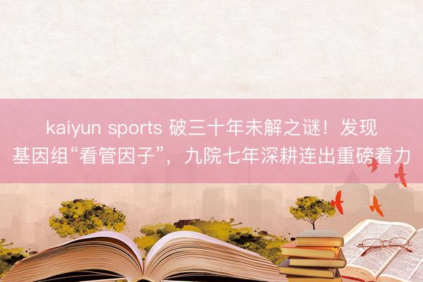 kaiyun sports 破三十年未解之谜！发现基因组“看管因子”，九院七年深耕连出重磅着力