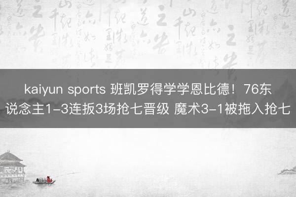 kaiyun sports 班凯罗得学学恩比德！76东说念主1-3连扳3场抢七晋级 魔术3-1被拖入抢七