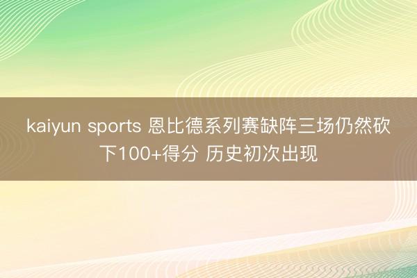 kaiyun sports 恩比德系列赛缺阵三场仍然砍下100+得分 历史初次出现