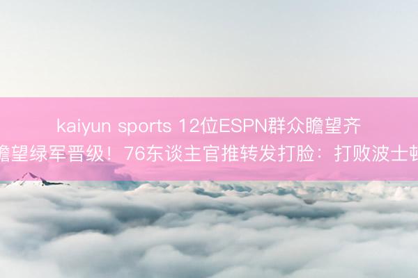 kaiyun sports 12位ESPN群众瞻望齐瞻望绿军晋级！76东谈主官推转发打脸：打败波士顿