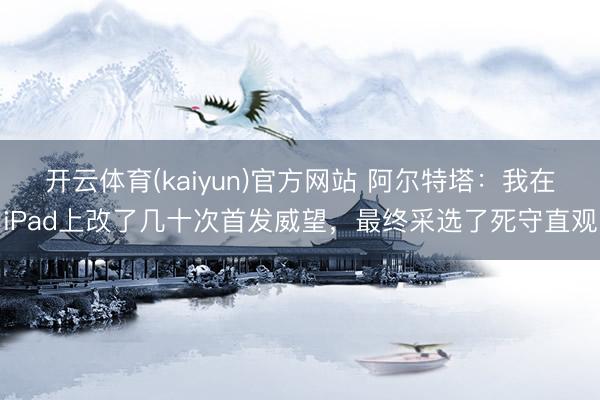 开云体育(kaiyun)官方网站 阿尔特塔:我在iPad上改了几十次首发威望,最终采选了死守直观