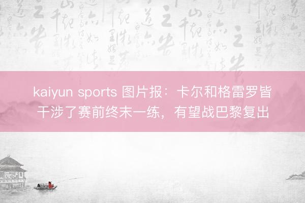 kaiyun sports 图片报：卡尔和格雷罗皆干涉了赛前终末一练，有望战巴黎复出