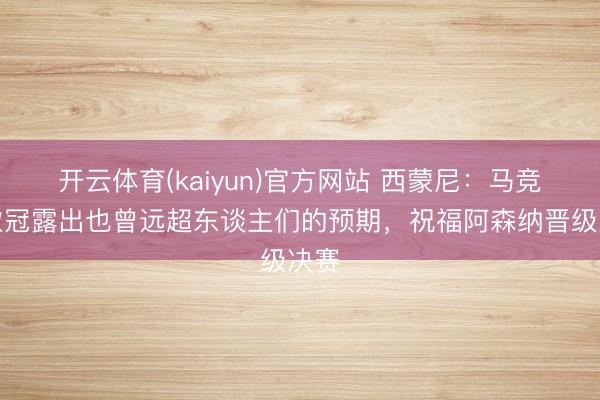 开云体育(kaiyun)官方网站 西蒙尼：马竞的欧冠露出也曾远超东谈主们的预期，祝福阿森纳晋级决赛