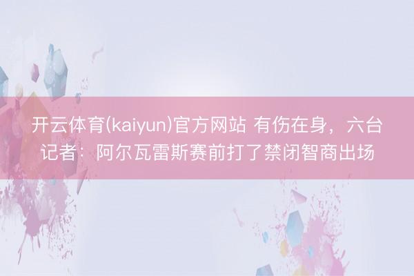 开云体育(kaiyun)官方网站 有伤在身，六台记者：阿尔瓦雷斯赛前打了禁闭智商出场