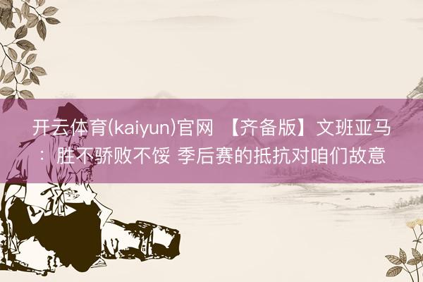 开云体育(kaiyun)官网 【齐备版】文班亚马：胜不骄败不馁 季后赛的抵抗对咱们故意