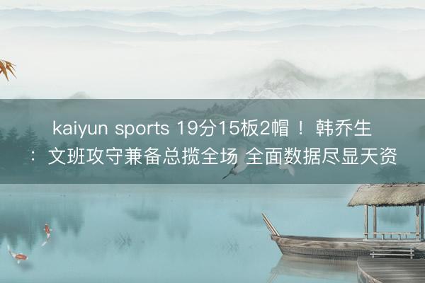 kaiyun sports 19分15板2帽 !韩乔生:文班攻守兼备总揽全场 全面数据尽显天资