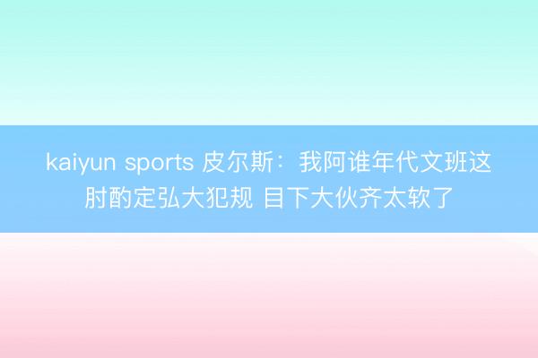 kaiyun sports 皮尔斯：我阿谁年代文班这肘酌定弘大犯规 目下大伙齐太软了