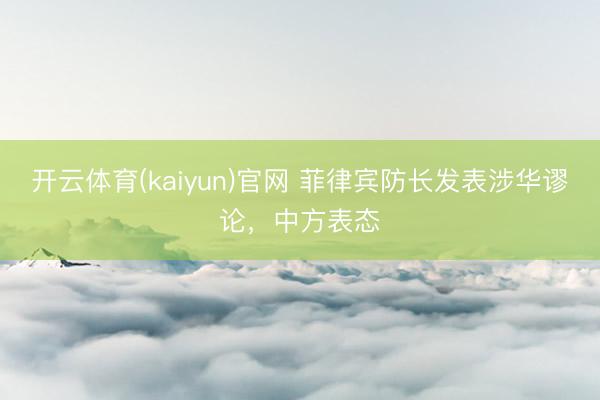 开云体育(kaiyun)官网 菲律宾防长发表涉华谬论,中方表态