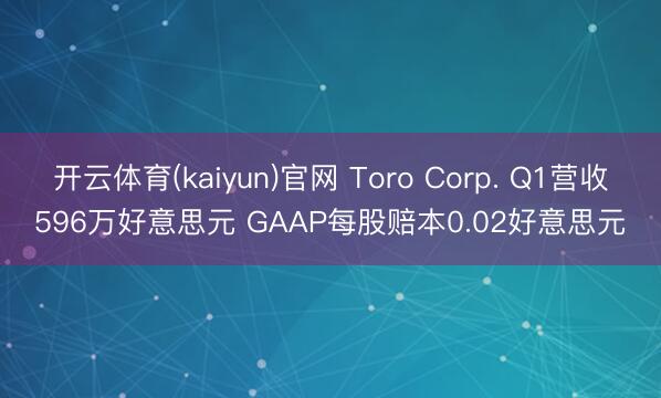 开云体育(kaiyun)官网 Toro Corp. Q1营收596万好意思元 GAAP每股赔本0.02好意思元