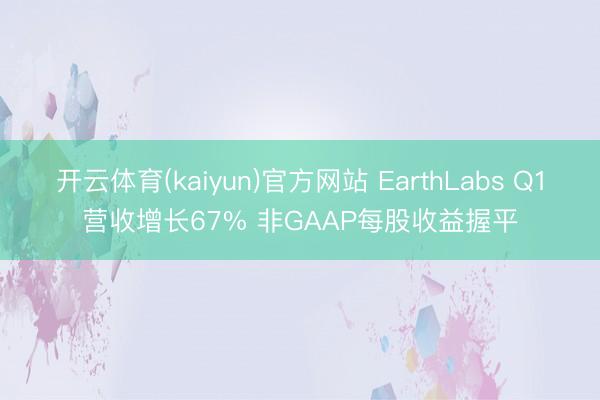 开云体育(kaiyun)官方网站 EarthLabs Q1营收增长67% 非GAAP每股收益握平