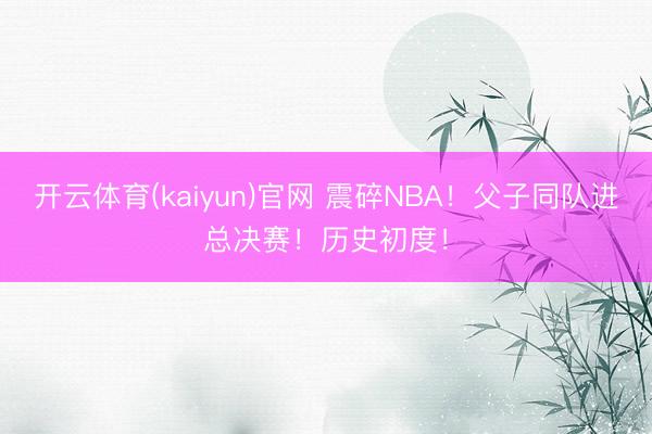 开云体育(kaiyun)官网 震碎NBA！父子同队进总决赛！历史初度！