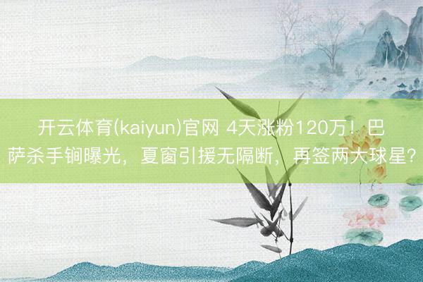 开云体育(kaiyun)官网 4天涨粉120万！巴萨杀手锏曝光，夏窗引援无隔断，再签两大球星？