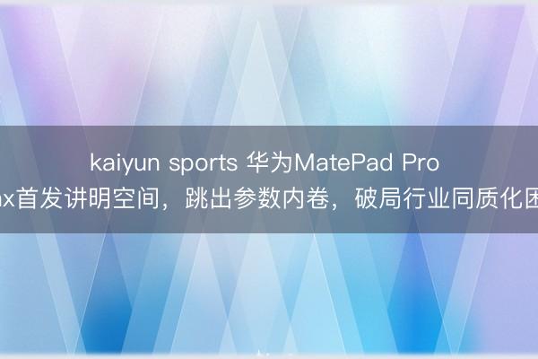 kaiyun sports 华为MatePad Pro Max首发讲明空间，跳出参数内卷，破局行业同质化困局