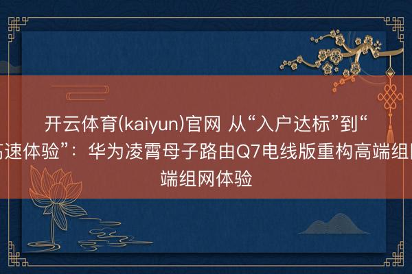 开云体育(kaiyun)官网 从“入户达标”到“全屋高速体验”：华为凌霄母子路由Q7电线版重构高端组网体验
