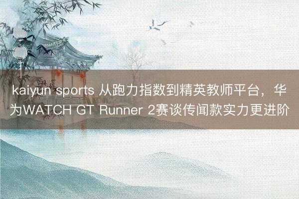 kaiyun sports 从跑力指数到精英教师平台,华为WATCH GT Runner 2赛谈传闻款实力更进阶