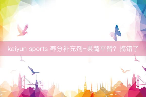 kaiyun sports 养分补充剂=果蔬平替？搞错了