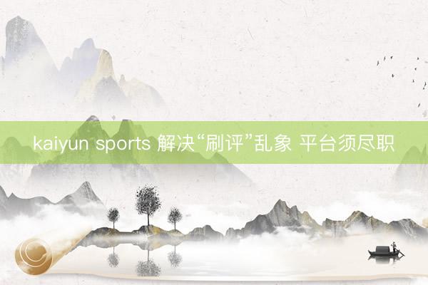 kaiyun sports 解决“刷评”乱象 平台须尽职