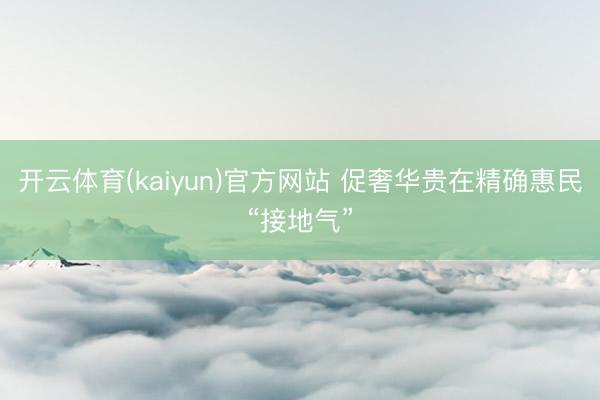 开云体育(kaiyun)官方网站 促奢华贵在精确惠民“接地气”