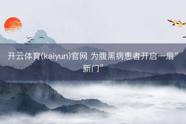 开云体育(kaiyun)官网 为腹黑病患者开启一扇“新门”